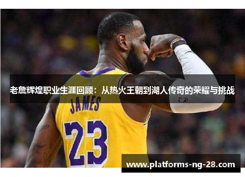 老詹辉煌职业生涯回顾:从热火王朝到湖人传奇的荣耀与挑战 老詹辉煌职业生涯回顾:从热火王朝到湖人传奇的荣耀与挑战
