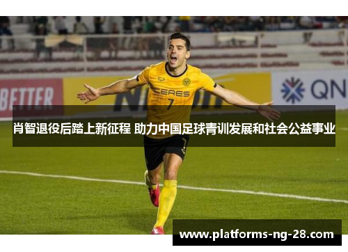 肖智退役后踏上新征程 助力中国足球青训发展和社会公益事业