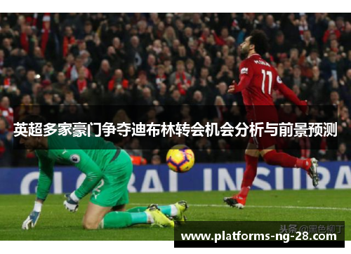 英超多家豪门争夺迪布林转会机会分析与前景预测 英超多家豪门争夺迪布林转会机会分析与前景预测