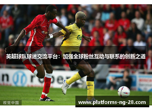 英超球队球迷交流平台:加强全球粉丝互动与联系的创新之道 英超球队球迷交流平台:加强全球粉丝互动与联系的创新之道