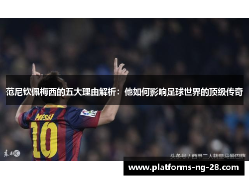 范尼钦佩梅西的五大理由解析:他如何影响足球世界的顶级传奇 范尼钦佩梅西的五大理由解析:他如何影响足球世界的顶级传奇