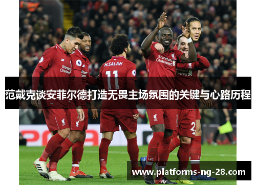 范戴克谈安菲尔德打造无畏主场氛围的关键与心路历程 范戴克谈安菲尔德打造无畏主场氛围的关键与心路历程
