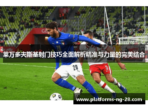 莱万多夫斯基射门技巧全面解析精准与力量的完美结合 莱万多夫斯基射门技巧全面解析精准与力量的完美结合