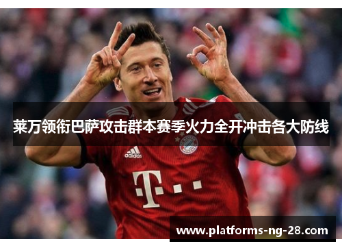 莱万领衔巴萨攻击群本赛季火力全开冲击各大防线 莱万领衔巴萨攻击群本赛季火力全开冲击各大防线