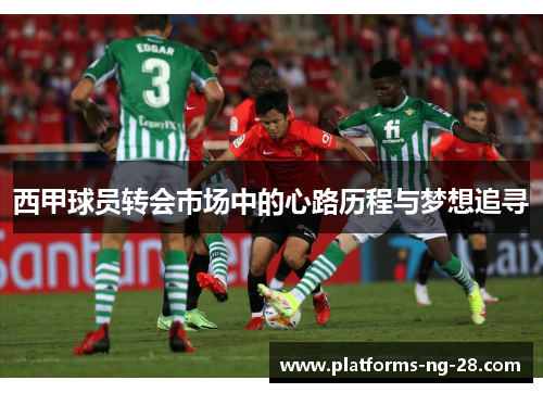 西甲球员转会市场中的心路历程与梦想追寻 西甲球员转会市场中的心路历程与梦想追寻