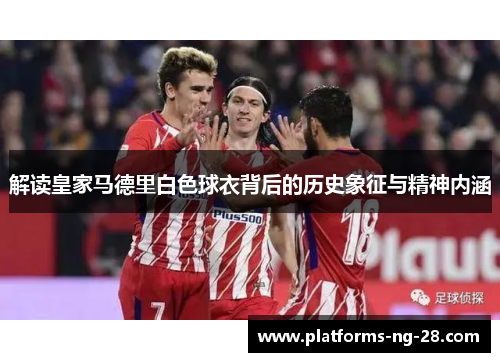 解读皇家马德里白色球衣背后的历史象征与精神内涵