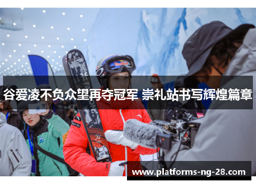谷爱凌不负众望再夺冠军 崇礼站书写辉煌篇章 谷爱凌不负众望再夺冠军 崇礼站书写辉煌篇章