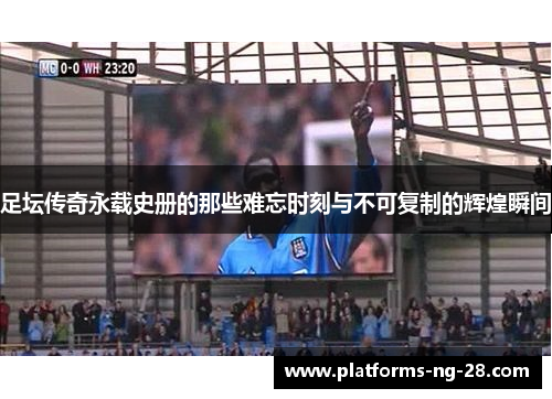 足坛传奇永载史册的那些难忘时刻与不可复制的辉煌瞬间 足坛传奇永载史册的那些难忘时刻与不可复制的辉煌瞬间