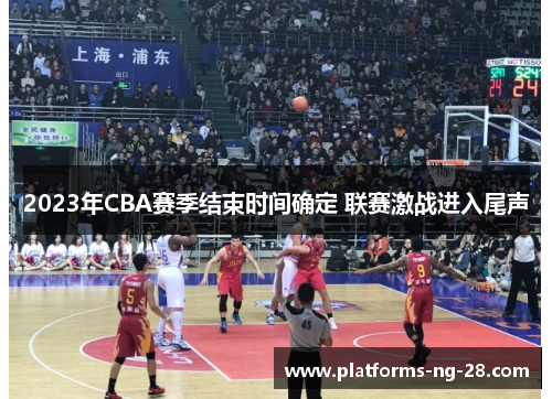 2023年CBA赛季结束时间确定 联赛激战进入尾声 2023年CBA赛季结束时间确定 联赛激战进入尾声