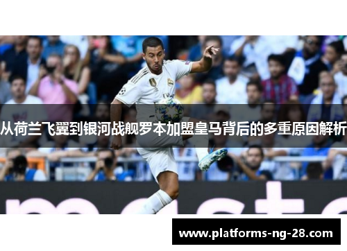 从荷兰飞翼到银河战舰罗本加盟皇马背后的多重原因解析 从荷兰飞翼到银河战舰罗本加盟皇马背后的多重原因解析
