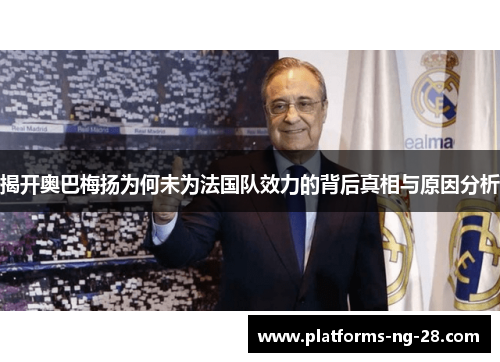 揭开奥巴梅扬为何未为法国队效力的背后真相与原因分析 揭开奥巴梅扬为何未为法国队效力的背后真相与原因分析