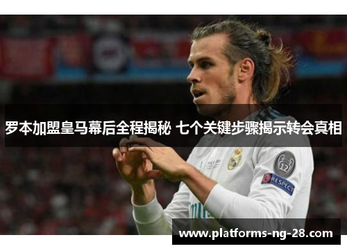 罗本加盟皇马幕后全程揭秘 七个关键步骤揭示转会真相 罗本加盟皇马幕后全程揭秘 七个关键步骤揭示转会真相