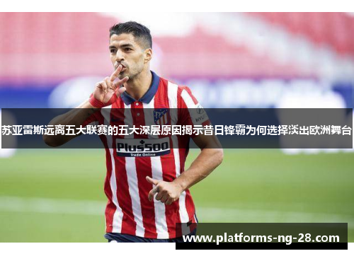 苏亚雷斯远离五大联赛的五大深层原因揭示昔日锋霸为何选择淡出欧洲舞台 苏亚雷斯远离五大联赛的五大深层原因揭示昔日锋霸为何选择淡出欧洲舞台