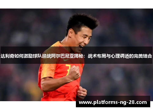 达利奇如何激励球队迎战阿尔巴尼亚揭秘:战术布局与心理调适的完美结合 达利奇如何激励球队迎战阿尔巴尼亚揭秘:战术布局与心理调适的完美结合