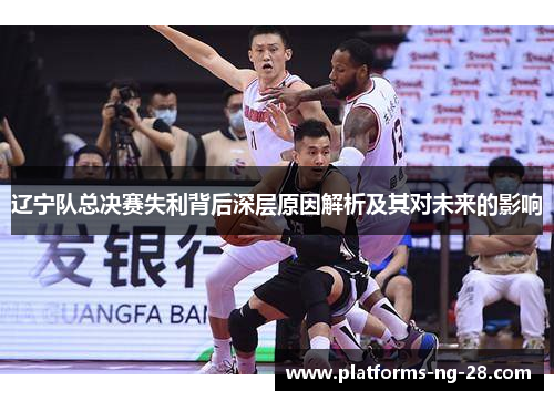 辽宁队总决赛失利背后深层原因解析及其对未来的影响 辽宁队总决赛失利背后深层原因解析及其对未来的影响