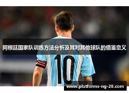 阿根廷国家队训练方法分析及其对其他球队的借鉴意义 阿根廷国家队训练方法分析及其对其他球队的借鉴意义