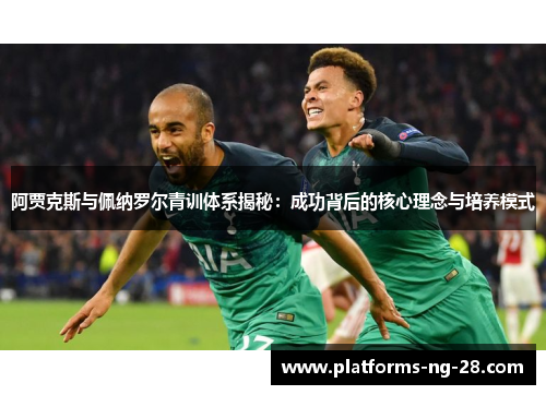 阿贾克斯与佩纳罗尔青训体系揭秘:成功背后的核心理念与培养模式 阿贾克斯与佩纳罗尔青训体系揭秘:成功背后的核心理念与培养模式