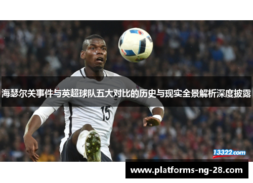 海瑟尔关事件与英超球队五大对比的历史与现实全景解析深度披露 海瑟尔关事件与英超球队五大对比的历史与现实全景解析深度披露