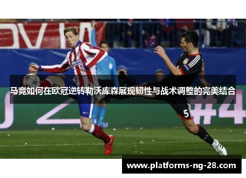 马竞如何在欧冠逆转勒沃库森展现韧性与战术调整的完美结合 马竞如何在欧冠逆转勒沃库森展现韧性与战术调整的完美结合