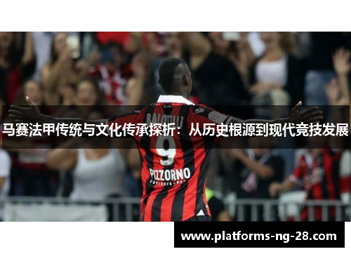 马赛法甲传统与文化传承探析:从历史根源到现代竞技发展 马赛法甲传统与文化传承探析:从历史根源到现代竞技发展