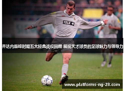 齐达内巅峰时期五大经典战役回顾 展现天才球员的足球魅力与领导力 齐达内巅峰时期五大经典战役回顾 展现天才球员的足球魅力与领导力