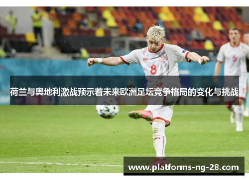 荷兰与奥地利激战预示着未来欧洲足坛竞争格局的变化与挑战