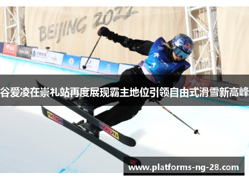 谷爱凌在崇礼站再度展现霸主地位引领自由式滑雪新高峰 谷爱凌在崇礼站再度展现霸主地位引领自由式滑雪新高峰