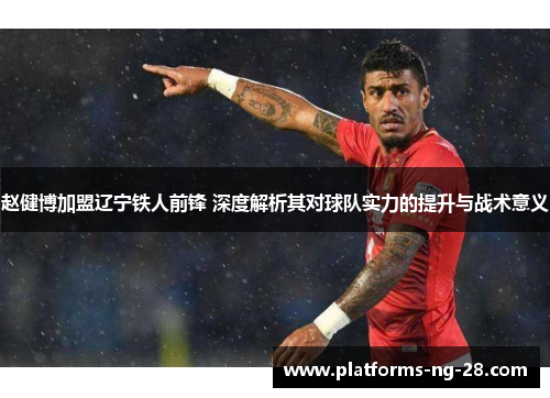 赵健博加盟辽宁铁人前锋 深度解析其对球队实力的提升与战术意义