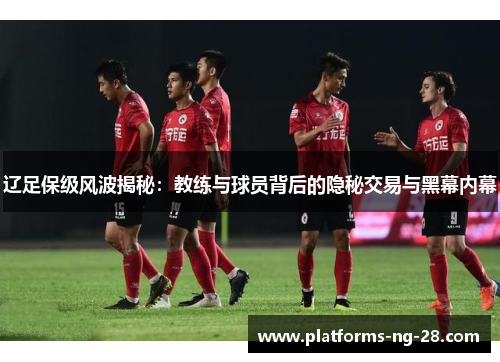 辽足保级风波揭秘：教练与球员背后的隐秘交易与黑幕内幕