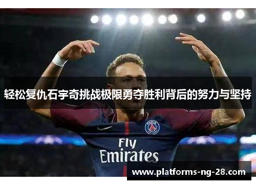 轻松复仇石宇奇挑战极限勇夺胜利背后的努力与坚持 轻松复仇石宇奇挑战极限勇夺胜利背后的努力与坚持