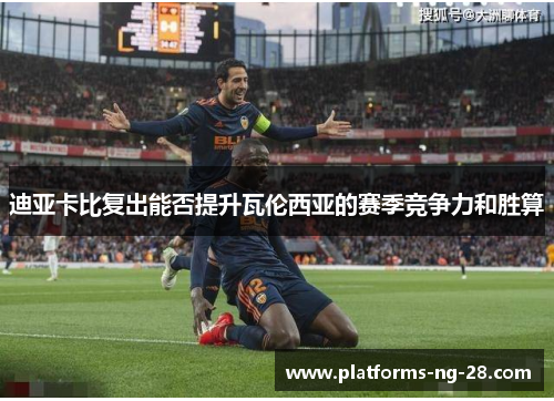 迪亚卡比复出能否提升瓦伦西亚的赛季竞争力和胜算 迪亚卡比复出能否提升瓦伦西亚的赛季竞争力和胜算