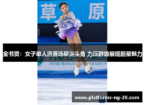 金书贤:女子单人滑赛场崭露头角 力压群雄展现新星魅力 金书贤:女子单人滑赛场崭露头角 力压群雄展现新星魅力