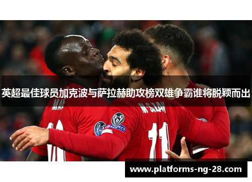 英超最佳球员加克波与萨拉赫助攻榜双雄争霸谁将脱颖而出 英超最佳球员加克波与萨拉赫助攻榜双雄争霸谁将脱颖而出