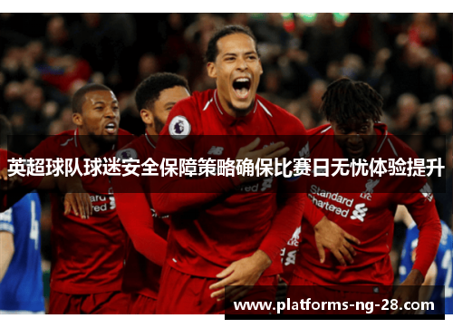 英超球队球迷安全保障策略确保比赛日无忧体验提升 英超球队球迷安全保障策略确保比赛日无忧体验提升