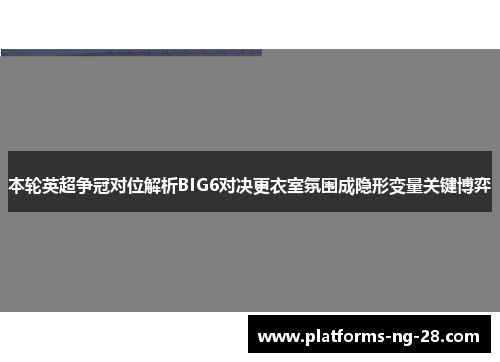 本轮英超争冠对位解析BIG6对决更衣室氛围成隐形变量关键博弈