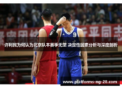 许利民为何认为北京队本赛季无望 决定性因素分析与深度剖析