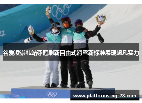 谷爱凌崇礼站夺冠刷新自由式滑雪新标准展现超凡实力