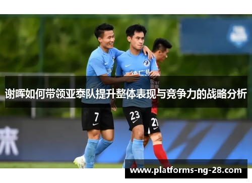 谢晖如何带领亚泰队提升整体表现与竞争力的战略分析