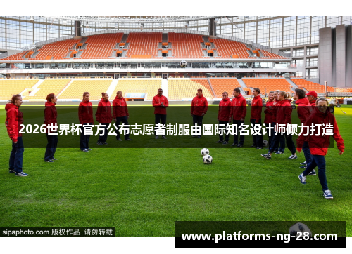 2026世界杯官方公布志愿者制服由国际知名设计师倾力打造