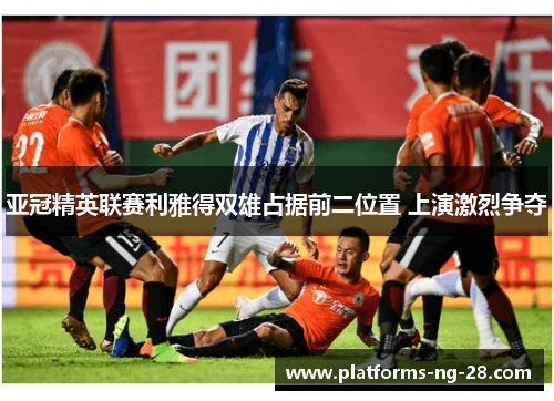 亚冠精英联赛利雅得双雄占据前二位置 上演激烈争夺