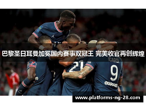 巴黎圣日耳曼加冕国内赛事双冠王 完美收官再创辉煌