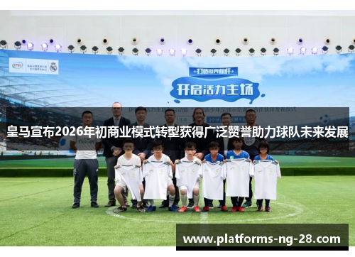 皇马宣布2026年初商业模式转型获得广泛赞誉助力球队未来发展