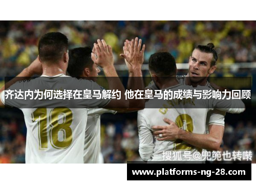齐达内为何选择在皇马解约 他在皇马的成绩与影响力回顾